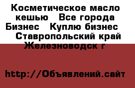 Косметическое масло кешью - Все города Бизнес » Куплю бизнес   . Ставропольский край,Железноводск г.